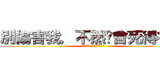別傷害我，不然你會死得很慘 (別傷害我，不然你會死得很慘)