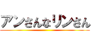 アンさんなリンさん ()