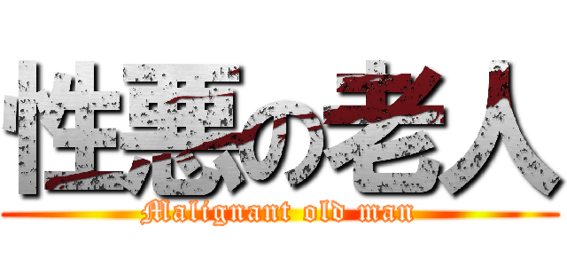 性悪の老人 (Malignant old man)