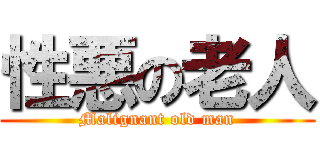 性悪の老人 (Malignant old man)