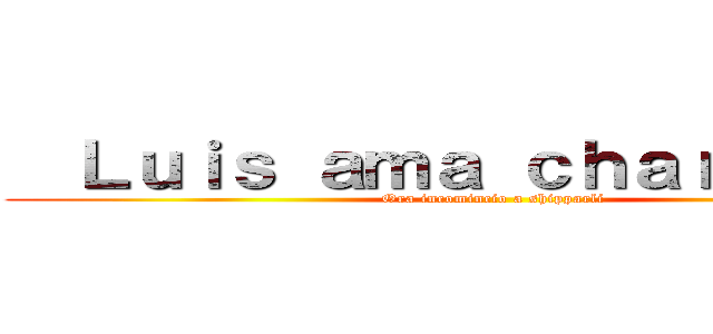   Ｌｕｉｓ ａｍａ ｃｈａｒａ ｅｗｅ (Ora incomincio a shipparli)