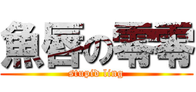 魚唇の零零 (stupid ling)