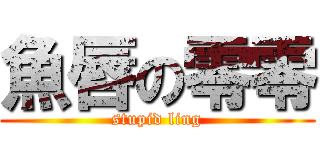 魚唇の零零 (stupid ling)