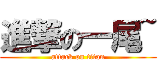 進撃の一尾~ (attack on titan)