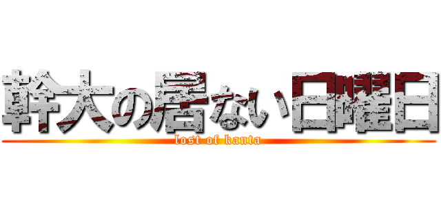 幹大の居ない日曜日 (lost of kanta)