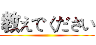 教えでください ()