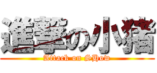 進撃の小猪 (Attack on SHow)