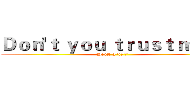 Ｄｏｎ'ｔ ｙｏｕ ｔｒｕｓｔ ｍｅ？ (Would I lie !?)
