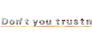 Ｄｏｎ'ｔ ｙｏｕ ｔｒｕｓｔ ｍｅ？ (Would I lie !?)