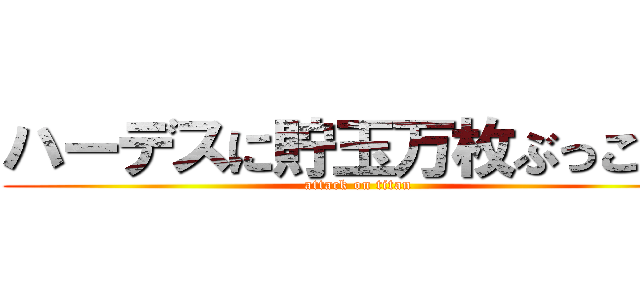 ハーデスに貯玉万枚ぶっこむ！ (attack on titan)