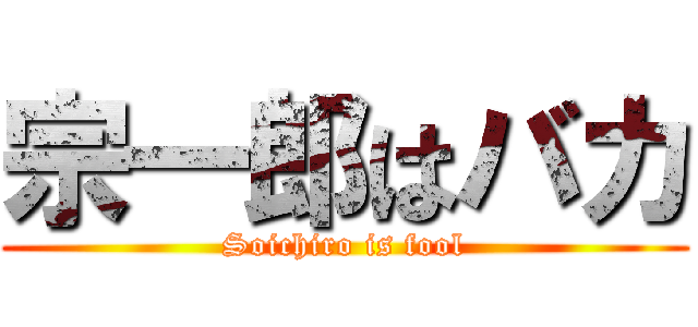 宗一郎はバカ (Soichiro is fool)