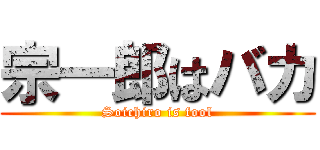 宗一郎はバカ (Soichiro is fool)