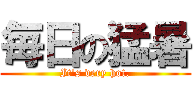 毎日の猛暑 (It's very hot.)