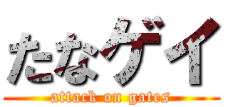 たなゲイ (attack on gates)
