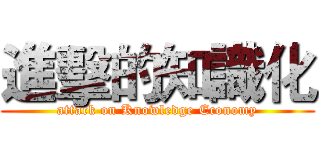 進擊的知識化 (attack on Knowledge Economy)