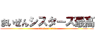 まいぜんシスターズ最高 (attack on titan)