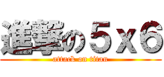 進撃の５ｘ６ (attack on titan)