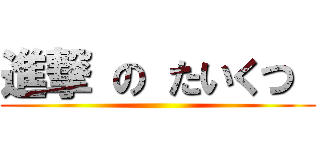 進撃 の たいくつ  ( )