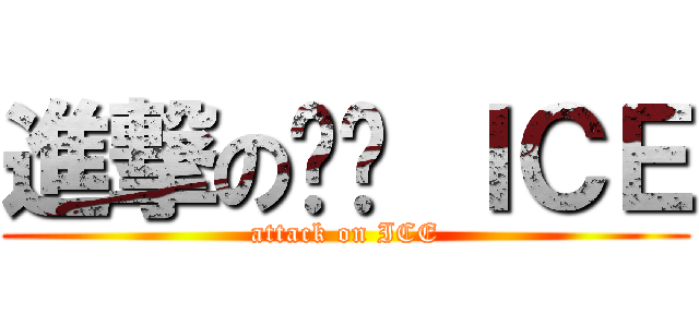 進撃の絾錧 ＩＣＥ (attack on ICE)