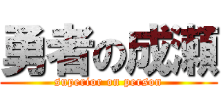 勇者の成瀬 (superior on person)