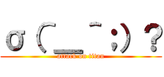 σ（＾＿＾；）？ (attack on titan)