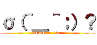 σ（＾＿＾；）？ (attack on titan)