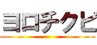 ヨロチクビ ()