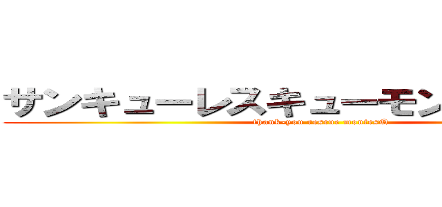 サンキューレスキューモンテスキュー (thank-you rescue montesQ)