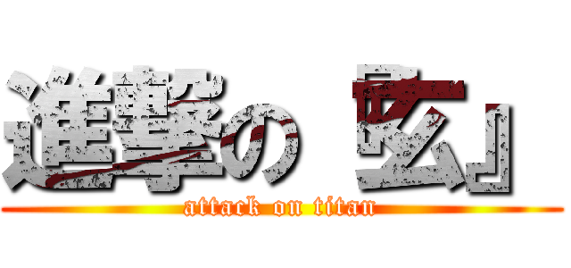 進撃の『玄』 (attack on titan)