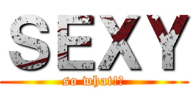 ＳＥＸＹ (so what!?)