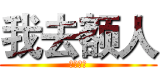 我去额人 (去为人他)