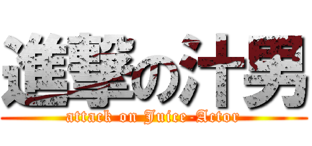 進撃の汁男 (attack on Juice-Actor)