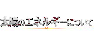 太陽のエネルギーについて (チー牛)