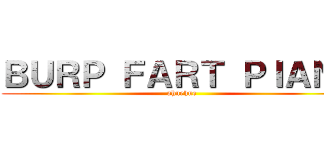 ＢＵＲＰ ＦＡＲＴ ＰＩＡＮＯ (ahuehue)