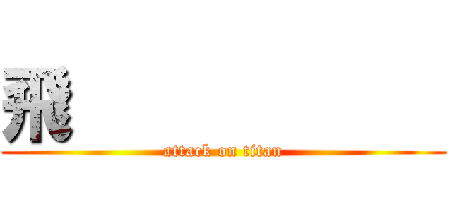 飛                     (attack on titan)