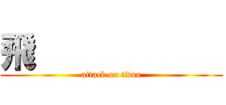 飛                     (attack on titan)