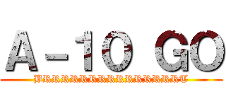 Ａ－１０ ＧＯ (BRRRRRRRRRRRRRRRT)