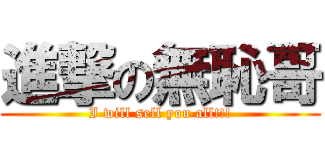 進撃の無恥哥 (I will sell you all!!!)