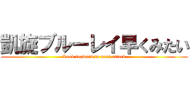 凱旋ブルーレイ早くみたい (Look forward to next attack)