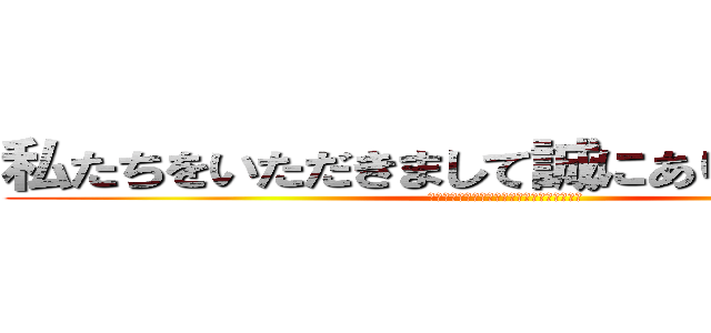 私たちをいただきまして誠にありがとうござい (私たちをいただきまして誠にありがとうござい)