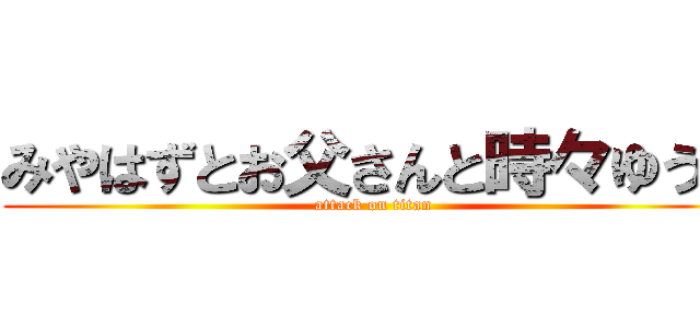 みやはずとお父さんと時々ゆうき (attack on titan)