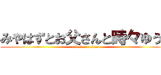 みやはずとお父さんと時々ゆうき (attack on titan)