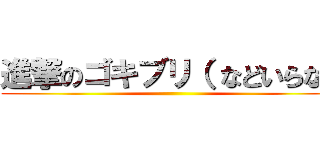 進撃のゴキブリ（ などいらない ()