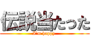 伝説当たった (I’m happy )