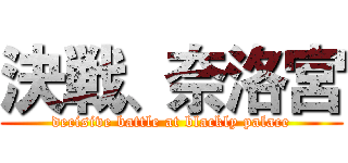決戦、奈洛宮 (decisive battle at blackly palace)