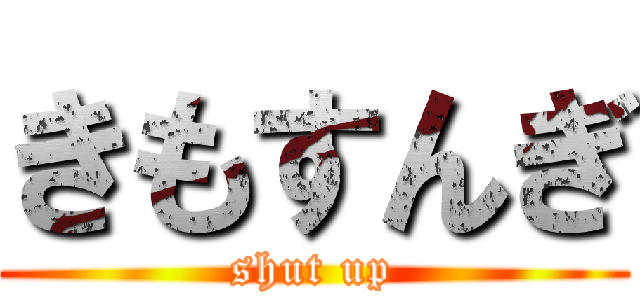 きもすんぎ (shut up)