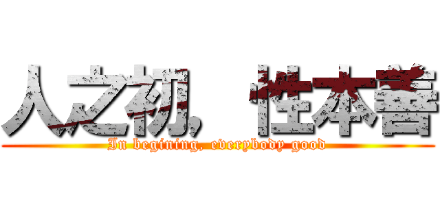 人之初，性本善 (In begining, everybody good)