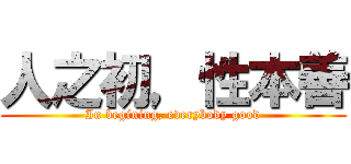 人之初，性本善 (In begining, everybody good)