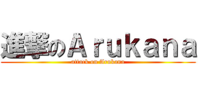 進撃のＡｒｕｋａｎａ (attack on Arukana)