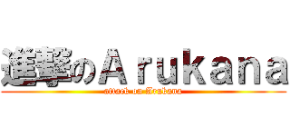 進撃のＡｒｕｋａｎａ (attack on Arukana)